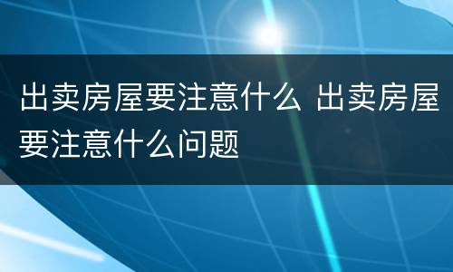 出卖房屋要注意什么 出卖房屋要注意什么问题