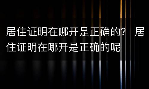 居住证明在哪开是正确的？ 居住证明在哪开是正确的呢