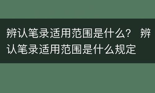 辨认笔录适用范围是什么？ 辨认笔录适用范围是什么规定