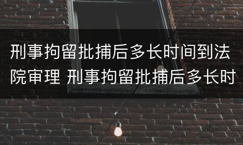 刑事拘留批捕后多长时间到法院审理 刑事拘留批捕后多长时间到法院审理呢