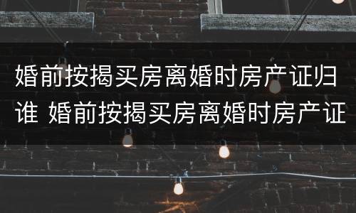 婚前按揭买房离婚时房产证归谁 婚前按揭买房离婚时房产证归谁管