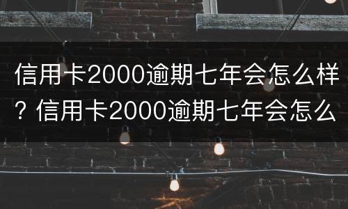 信用卡2000逾期七年会怎么样? 信用卡2000逾期七年会怎么样吗