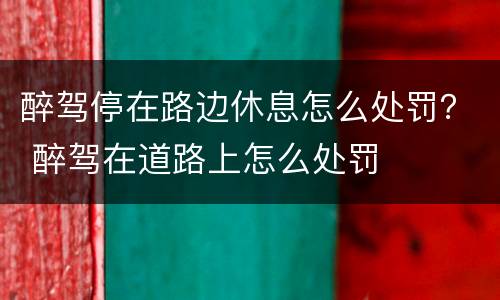 醉驾停在路边休息怎么处罚？ 醉驾在道路上怎么处罚