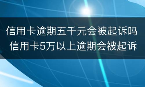 信用卡逾期五千元会被起诉吗 信用卡5万以上逾期会被起诉吗?