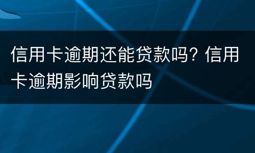 信用卡逾期还能贷款吗? 信用卡逾期影响贷款吗