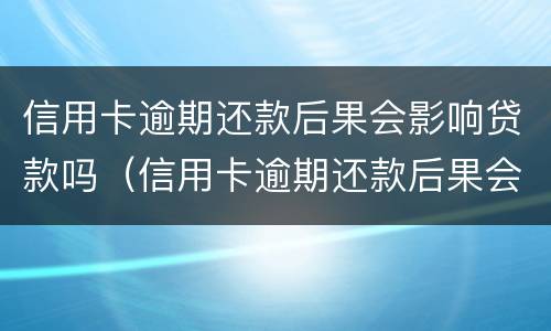 信用卡逾期还款后果会影响贷款吗（信用卡逾期还款后果会影响贷款吗怎么办）