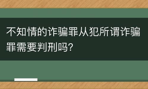 不知情的诈骗罪从犯所谓诈骗罪需要判刑吗？
