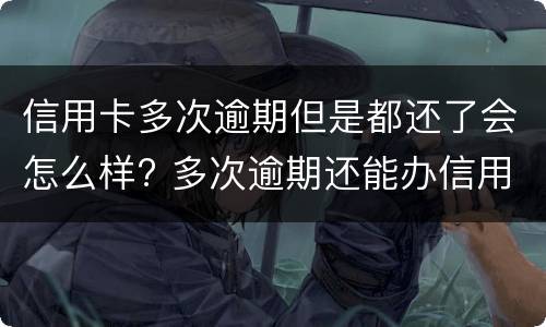 信用卡多次逾期但是都还了会怎么样? 多次逾期还能办信用卡吗