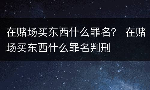 在赌场买东西什么罪名？ 在赌场买东西什么罪名判刑