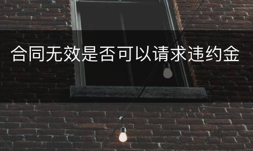 合同无效是否可以请求违约金