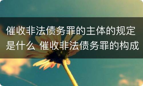 催收非法债务罪的主体的规定是什么 催收非法债务罪的构成要件