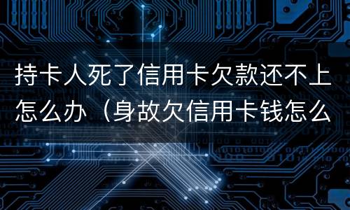 持卡人死了信用卡欠款还不上怎么办（身故欠信用卡钱怎么办）