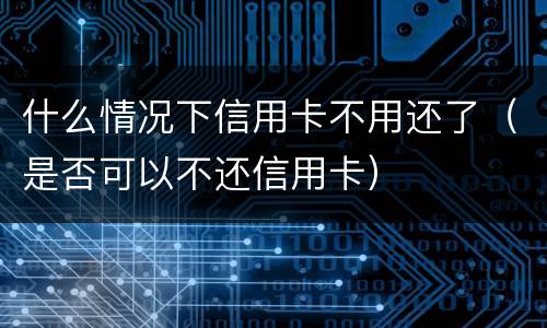 什么情况下信用卡不用还了（是否可以不还信用卡）