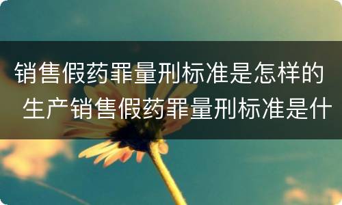 销售假药罪量刑标准是怎样的 生产销售假药罪量刑标准是什么