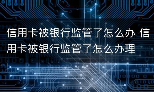 信用卡被银行监管了怎么办 信用卡被银行监管了怎么办理