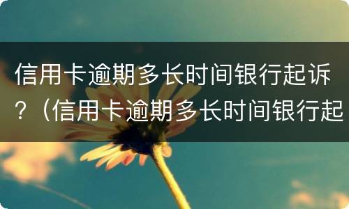 信用卡逾期多长时间银行起诉?（信用卡逾期多长时间银行起诉了）