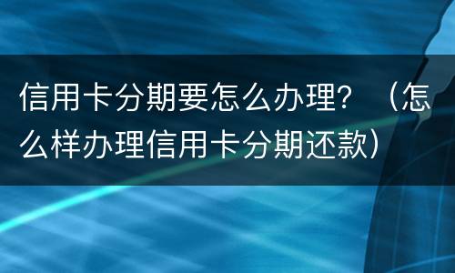 信用卡分期要怎么办理？（怎么样办理信用卡分期还款）