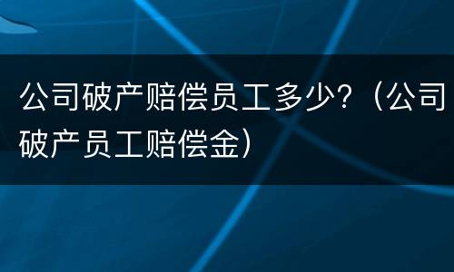 公司破产赔偿员工多少?（公司破产员工赔偿金）