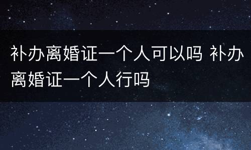 补办离婚证一个人可以吗 补办离婚证一个人行吗