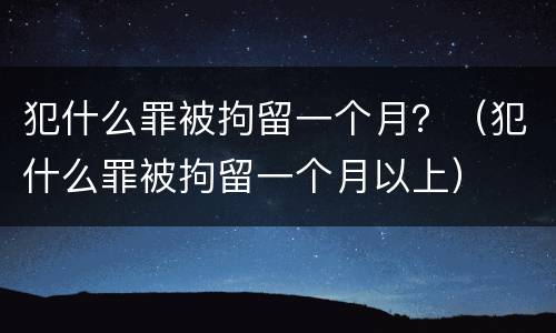 犯什么罪被拘留一个月？（犯什么罪被拘留一个月以上）
