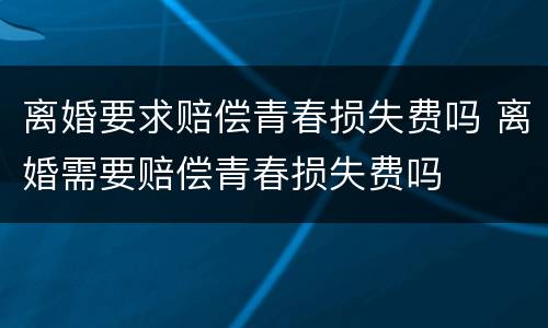 离婚要求赔偿青春损失费吗 离婚需要赔偿青春损失费吗