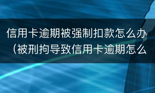 信用卡逾期被强制扣款怎么办（被刑拘导致信用卡逾期怎么办）