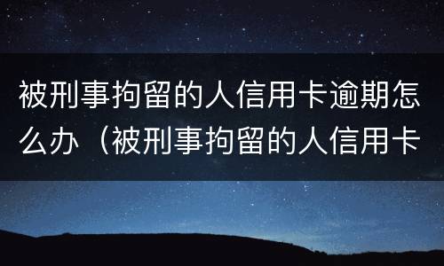 被刑事拘留的人信用卡逾期怎么办（被刑事拘留的人信用卡逾期怎么办呢）