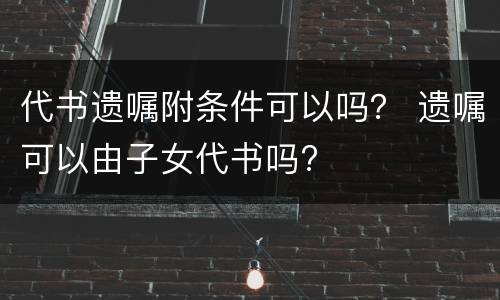 代书遗嘱附条件可以吗？ 遗嘱可以由子女代书吗?