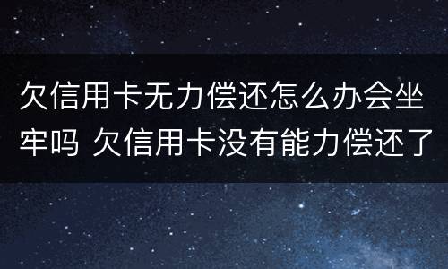 欠信用卡无力偿还怎么办会坐牢吗 欠信用卡没有能力偿还了,会不会坐牢?
