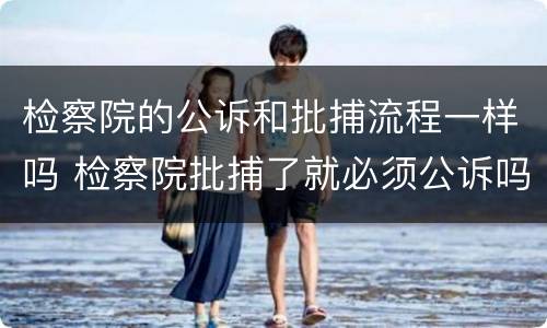 检察院的公诉和批捕流程一样吗 检察院批捕了就必须公诉吗