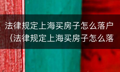 法律规定上海买房子怎么落户（法律规定上海买房子怎么落户的）