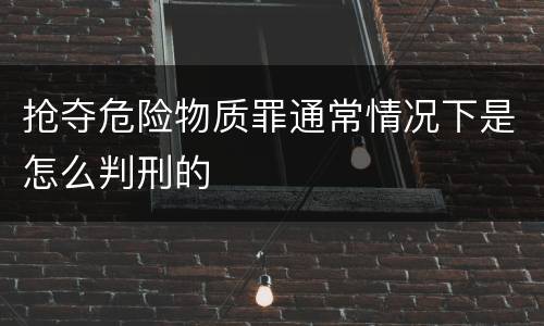 抢夺危险物质罪通常情况下是怎么判刑的