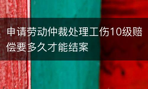 申请劳动仲裁处理工伤10级赔偿要多久才能结案