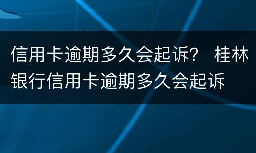 信用卡逾期多久会起诉？ 桂林银行信用卡逾期多久会起诉