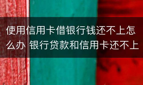 使用信用卡借银行钱还不上怎么办 银行贷款和信用卡还不上怎么办