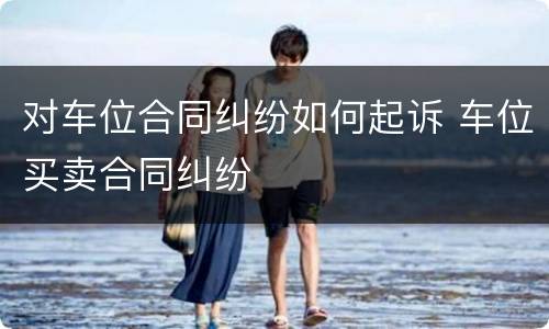 对车位合同纠纷如何起诉 车位买卖合同纠纷