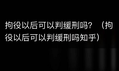 拘役以后可以判缓刑吗？（拘役以后可以判缓刑吗知乎）