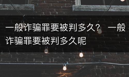 一般诈骗罪要被判多久？ 一般诈骗罪要被判多久呢