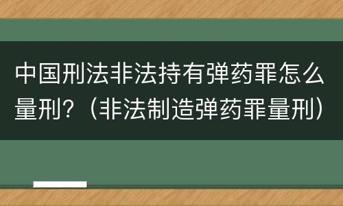 中国刑法非法持有弹药罪怎么量刑?（非法制造弹药罪量刑）