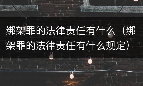 绑架罪的法律责任有什么（绑架罪的法律责任有什么规定）
