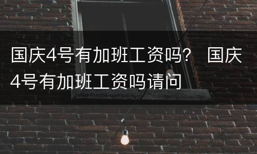 国庆4号有加班工资吗？ 国庆4号有加班工资吗请问