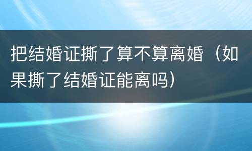 把结婚证撕了算不算离婚（如果撕了结婚证能离吗）