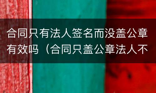 合同只有法人签名而没盖公章有效吗（合同只盖公章法人不签字有效吗）