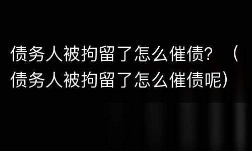 债务人被拘留了怎么催债？（债务人被拘留了怎么催债呢）