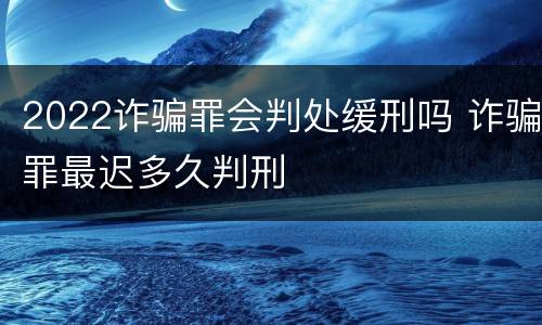 2022诈骗罪会判处缓刑吗 诈骗罪最迟多久判刑