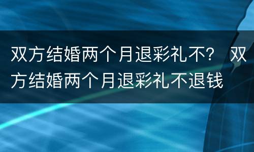 双方结婚两个月退彩礼不？ 双方结婚两个月退彩礼不退钱