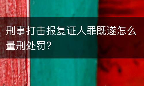 刑事打击报复证人罪既遂怎么量刑处罚?
