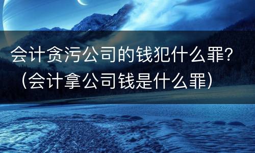 会计贪污公司的钱犯什么罪？（会计拿公司钱是什么罪）