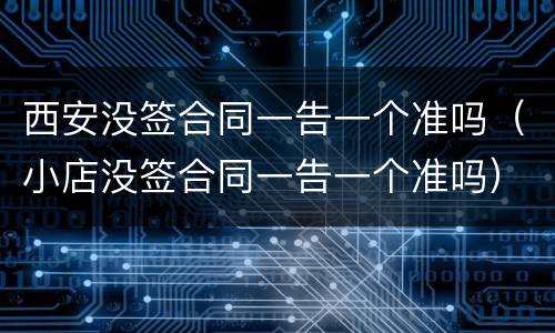 西安没签合同一告一个准吗（小店没签合同一告一个准吗）