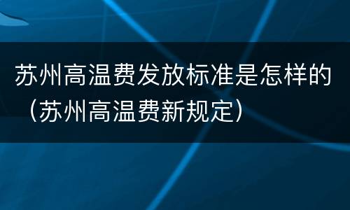 苏州高温费发放标准是怎样的（苏州高温费新规定）